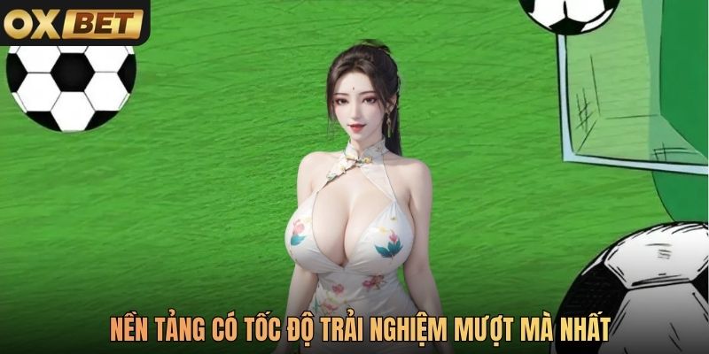 Nền tảng có tốc độ trải nghiệm mượt mà nhất