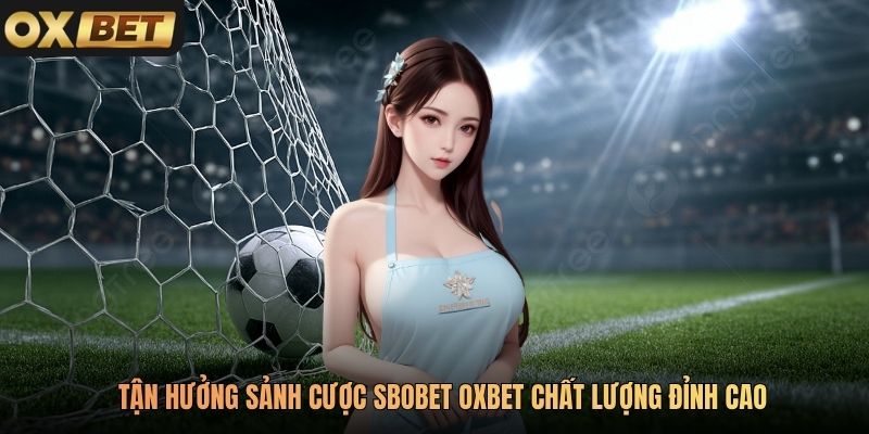 Tận hưởng sảnh cược SBOBet Oxbet chất lượng đỉnh cao